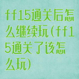 ff15通关后怎么继续玩(ff15通关了该怎么玩)