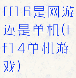 ff16是网游还是单机(ff14单机游戏)