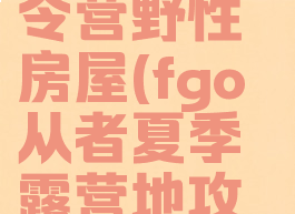 fgo从者夏令营野性房屋(fgo从者夏季露营地攻略)