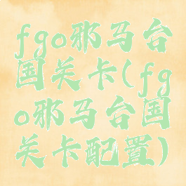 fgo邪马台国关卡(fgo邪马台国关卡配置)