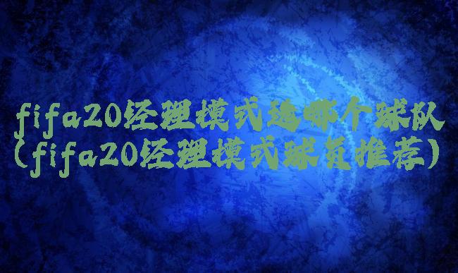 fifa20经理模式选哪个球队(fifa20经理模式球员推荐)