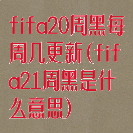 fifa20周黑每周几更新(fifa21周黑是什么意思)