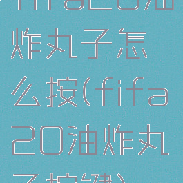 fifa20油炸丸子怎么按(fifa20油炸丸子按键)