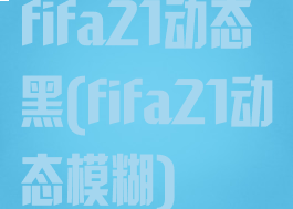 fifa21动态黑(fifa21动态模糊)