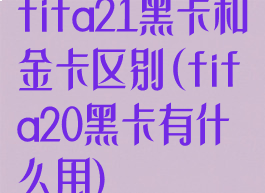 fifa21黑卡和金卡区别(fifa20黑卡有什么用)