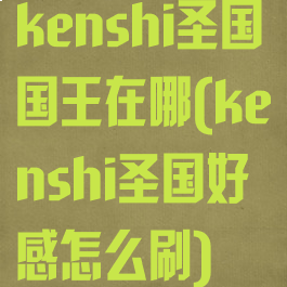 kenshi圣国国王在哪(kenshi圣国好感怎么刷)