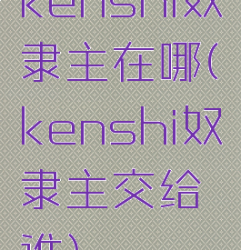 kenshi奴隶主在哪(kenshi奴隶主交给谁)