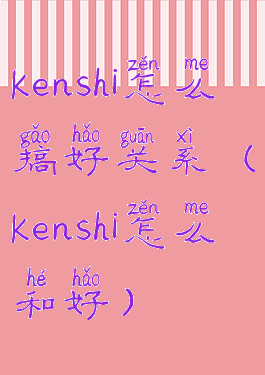 kenshi怎么搞好关系(kenshi怎么和好)