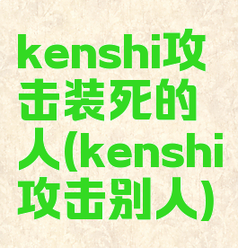 kenshi攻击装死的人(kenshi攻击别人)