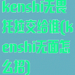 kenshi无畏托拉交给谁(kenshi无面怎么招)