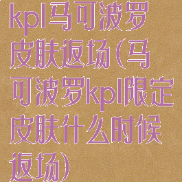 kpl马可波罗皮肤返场(马可波罗kpl限定皮肤什么时候返场)