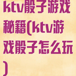 ktv骰子游戏秘籍(ktv游戏骰子怎么玩)