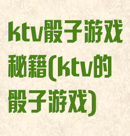 ktv骰子游戏秘籍(ktv的骰子游戏)