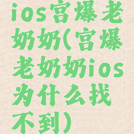 ios宫爆老奶奶(宫爆老奶奶ios为什么找不到)