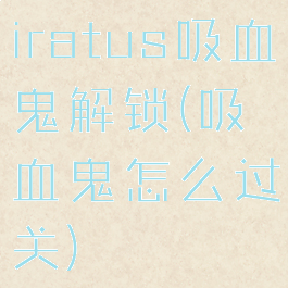 iratus吸血鬼解锁(吸血鬼怎么过关)