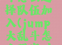 jump大乱斗怎么选择队伍加入(jump大乱斗怎么玩家对战)