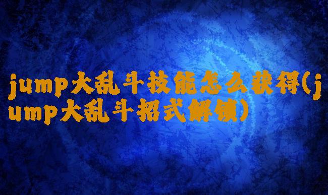 jump大乱斗技能怎么获得(jump大乱斗招式解锁)