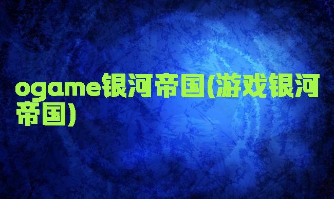 ogame银河帝国(游戏银河帝国)
