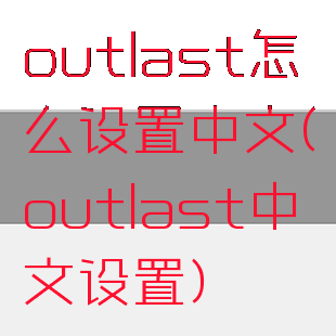 outlast怎么设置中文(outlast中文设置)