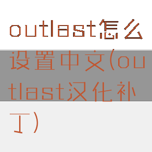 outlast怎么设置中文(outlast汉化补丁)