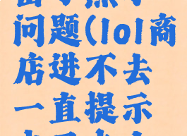 lol点商城出了点小问题(lol商店进不去一直提示出了点小问题)