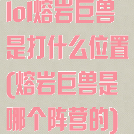 lol熔岩巨兽是打什么位置(熔岩巨兽是哪个阵营的)