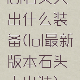 lol石头人出什么装备(lol最新版本石头人出装)