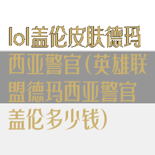 lol盖伦皮肤德玛西亚警官(英雄联盟德玛西亚警官盖伦多少钱)