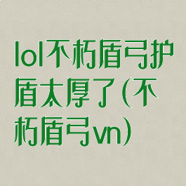 lol不朽盾弓护盾太厚了(不朽盾弓vn)