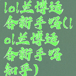 lol兰博适合新手吗(lol兰博适合新手吗知乎)