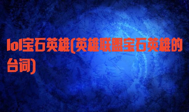lol宝石英雄(英雄联盟宝石英雄的台词)