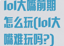 lol大嘴前期怎么玩(lol大嘴难玩吗?)
