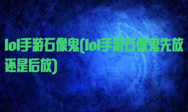 lol手游石像鬼(lol手游石像鬼先放还是后放)