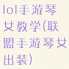 lol手游琴女教学(联盟手游琴女出装)