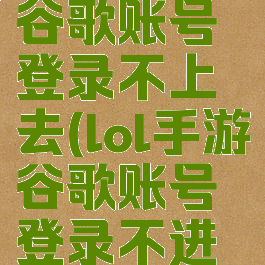lol手游用谷歌账号登录不上去(lol手游谷歌账号登录不进去)