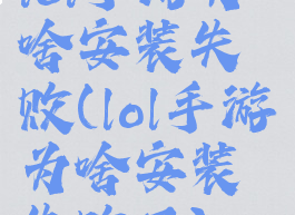 lol手游为啥安装失败(lol手游为啥安装失败了)