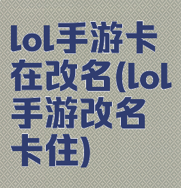 lol手游卡在改名(lol手游改名卡住)