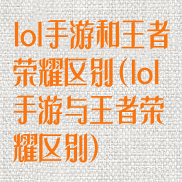 lol手游和王者荣耀区别(lol手游与王者荣耀区别)