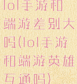 lol手游和端游差别大吗(lol手游和端游英雄互通吗)