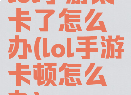 lol手游太卡了怎么办(lol手游卡顿怎么办)