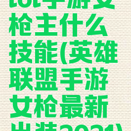 lol手游女枪主什么技能(英雄联盟手游女枪最新出装2021)