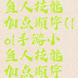 lol手游小鱼人技能加点顺序(lol手游小鱼人技能加点顺序图)