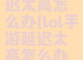 lol手游延迟太高怎么办(lol手游延迟太高怎么办呀)