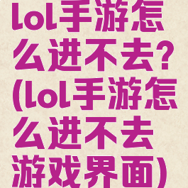 lol手游怎么进不去?(lol手游怎么进不去游戏界面)