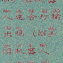 lol手游机器人适合打输出吗(lol手游机器人技能连招)