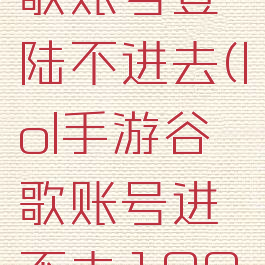 lol手游谷歌账号登陆不进去(lol手游谷歌账号进不去100005)