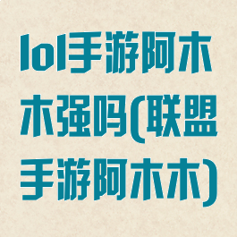 lol手游阿木木强吗(联盟手游阿木木)