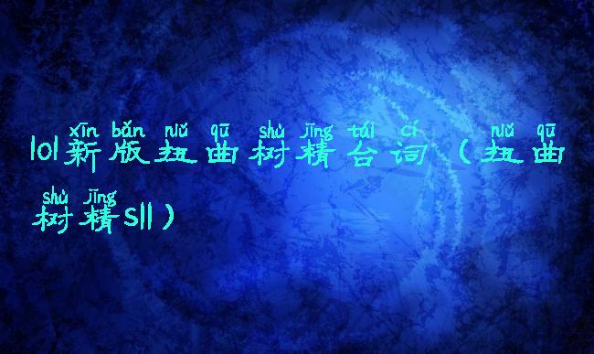 lol新版扭曲树精台词(扭曲树精s11)