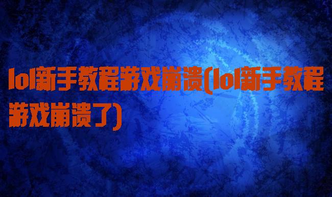 lol新手教程游戏崩溃(lol新手教程游戏崩溃了)