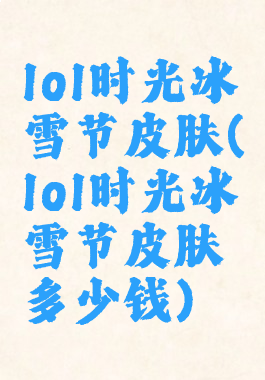 lol时光冰雪节皮肤(lol时光冰雪节皮肤多少钱)